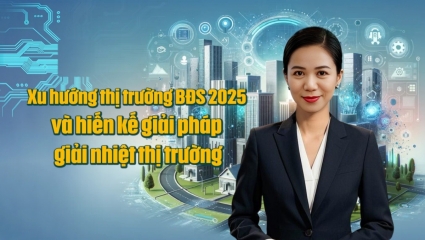 Xu hướng thị trường bất động sản 2025 và hiến kế giải pháp giải nhiệt thị trường