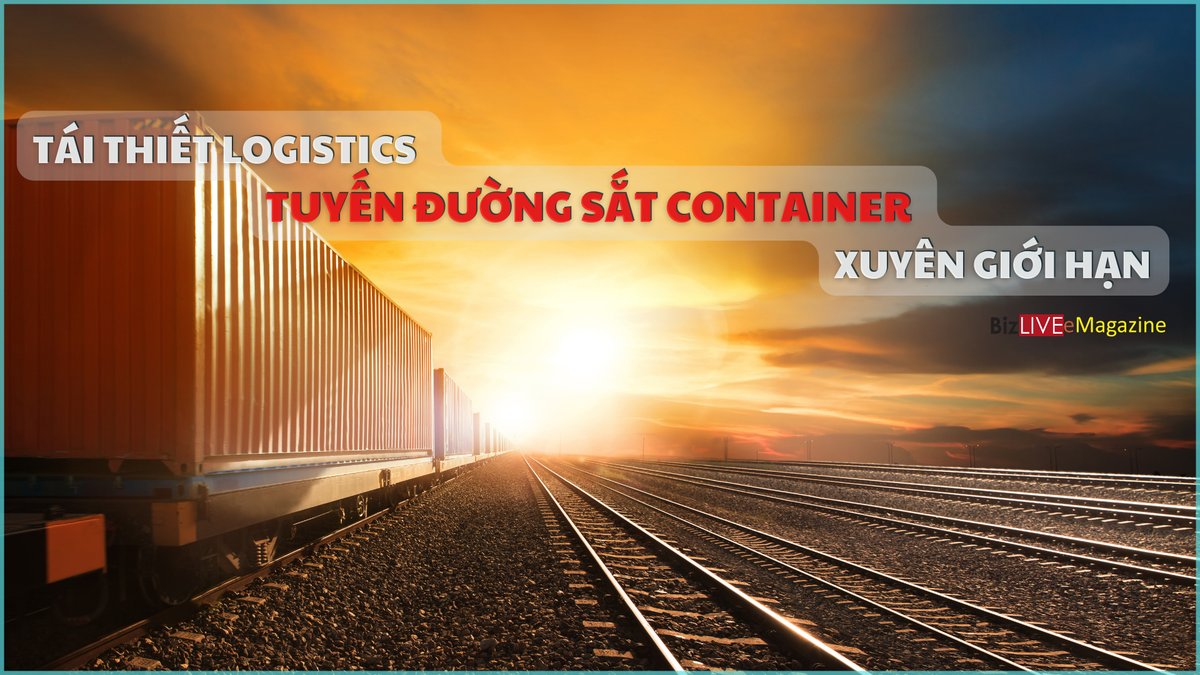 T&aacute;i thiết logistics v&agrave; tuyến đường sắt container xuy&ecirc;n giới hạn